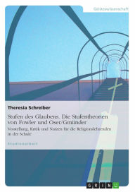 Stufen des Glaubens. Die Stufentheorien von Fowler und Oser/Gmünder: Vorstellung, Kritik und Nutzen für die Religionslehrenden in der Schule Theresia