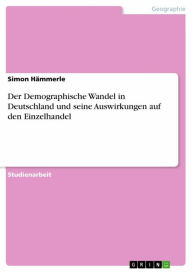 Der Demographische Wandel in Deutschland und seine Auswirkungen auf den Einzelhandel Simon HÃ¤mmerle Author