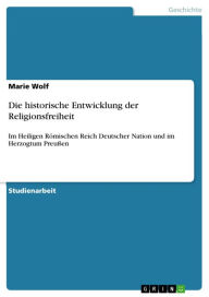 Die historische Entwicklung der Religionsfreiheit: Im Heiligen Römischen Reich Deutscher Nation und im Herzogtum Preußen Marie Wolf Author