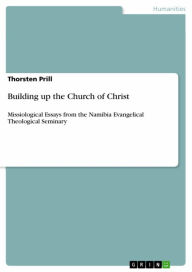 Building up the Church of Christ: Missiological Essays from the Namibia Evangelical Theological Seminary Thorsten Prill Author
