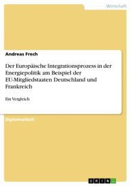 Der Europäische Integrationsprozess in der Energiepolitik am Beispiel der EU-Mitgliedstaaten Deutschland und Frankreich: Ein Vergleich Andreas Frech A