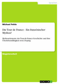 Die Tour de France - Ein französischer Mythos?: Mythenelemente der Tour-de-France-Geschichte und ihre Überlebensfähigkeit trotz Doping Michael Pehle A