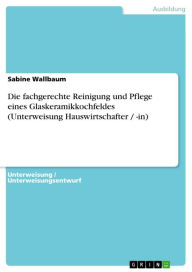 Die fachgerechte Reinigung und Pflege eines Glaskeramikkochfeldes (Unterweisung Hauswirtschafter / -in) Sabine Wallbaum Author