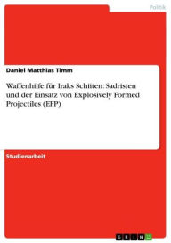 Waffenhilfe fÃ¼r Iraks Schiiten: Sadristen und der Einsatz von Explosively Formed Projectiles (EFP) Daniel Matthias Timm Author