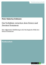Das Verhältnis zwischen dem Ersten und Zweiten Testament: Eine allgemeine Einführung in die theologische Ethik des Ersten Testaments Peter Hubertus Er
