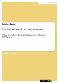 Das Menschenbild in Organisationen: Unter besonderer BerÃ¼cksichtigung von McGregor's X-Y-Theorie Michel Beger Author