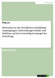 Motivation in der beruflichen Ausbildung: Ausprägungen, Entwicklungsverläufe und Einflüsse auf den Lernerfolg im Spiegel der Forschung Ping Liu Author