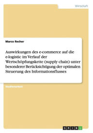 Auswirkungen Des E-Commerce Auf Die E-Logistic Im Verlauf Der Wertsch Pfungskette (Supply Chain) Unter Besonderer Ber Cksichtigung Der Optimalen Steuerung Des Informationsflusses - Marco Recher