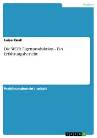 Die WDR Eigenproduktion - Ein Erfahrungsbericht: Ein Erfahrungsbericht Luise Knah Author