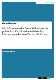 Die Erfahrungen des Ersten Weltkrieges im politischen Kalkül und in militärischen Überlegungen bis zum Zweiten Weltkrieg Harald Leutner Author