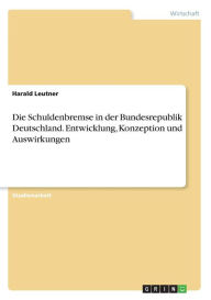 Die Schuldenbremse In Der Bundesrepublik Deutschland Entwicklung, Konzeption Und Auswirkungen - Harald Leutner
