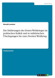 Die Erfahrungen Des Ersten Weltkrieges Im Politischen Kalk L Und In Milit Rischen Berlegungen Bis Zum Zweiten Weltkrieg - Harald Leutner