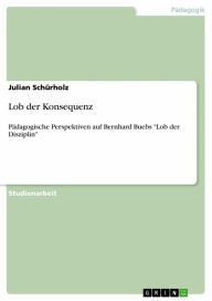 Lob der Konsequenz: PÃ¤dagogische Perspektiven auf Bernhard Buebs 'Lob der Disziplin' Julian SchÃ¼rholz Author