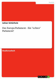 Das Europa-Parlament - Ein 'echtes' Parlament?: Ein echtes Parlament Julian Schürholz Author