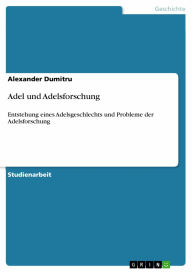 Adel und Adelsforschung: Entstehung eines Adelsgeschlechts und Probleme der Adelsforschung Alexander Dumitru Author
