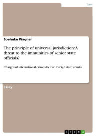 The principle of universal jurisdiction: A threat to the immunities of senior state officials?: Charges of international crimes before foreign state courts - Soehnke Wagner