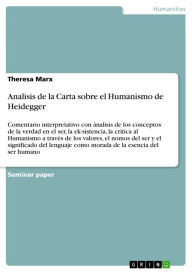 Analisis de la Carta sobre el Humanismo de Heidegger: Comentario interpretativo con ánalisis de los conceptos de la verdad en el ser, la ek-sistencia, la crítica al Humanismo a través de los valores, el nomos del ser y el significado del lenguaje como mor - Theresa Marx