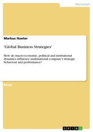 'Global Business Strategies': How do macro-economic, political and institutional dynamics influence multinational company's strategic behaviour and pe