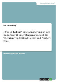Was Ist Kultur? Eine Ann Herung An Den Kulturbegriff Unter Bezugnahme Auf Die Theorien Von Clifford Geertz Und Norbert Elias - Iris Kuckelberg