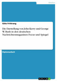 Die Darstellung von John Kerry und George W. Bush in den deutschen Nachrichtenmagazinen Focus und Spiegel Götz Frittrang Author