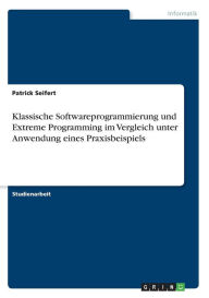 Klassische Softwareprogrammierung Und Extreme Programming Im Vergleich Unter Anwendung Eines Praxisbeispiels - Patrick Seifert