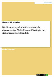 Die Bedeutung des M-Commerce als eigenständige Multi-Channel-Strategie des stationären Einzelhandels Thomas Pichlmeier Author