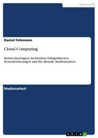 Cloud Computing: Basistechnologien, Architektur, Erfolgsfaktoren, Herausforderungen und die aktuelle Marktsituation Daniel Felsmann Author