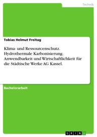 Klima- und Ressourcenschutz. Hydrothermale Karbonisierung. Anwendbarkeit und Wirtschaftlichkeit für die Städtische Werke AG Kassel.: Unter Berücksicht