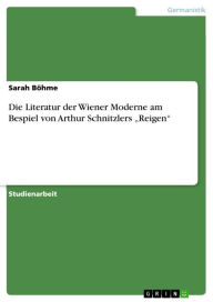 Die Literatur der Wiener Moderne am Bespiel von Arthur Schnitzlers 'Reigen' Sarah BÃ¶hme Author