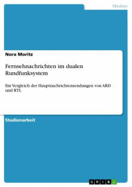 Fernsehnachrichten im dualen Rundfunksystem: Ein Vergleich der Hauptnachrichtensendungen von ARD und RTL Nora Moritz Author
