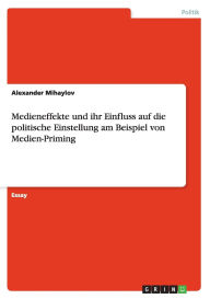 Medieneffekte Und Ihr Einfluss Auf Die Politische Einstellung Am Beispiel Von Medien-Priming - Alexander Mihaylov