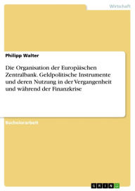 Die Organisation der Europäischen Zentralbank. Geldpolitische Instrumente und deren Nutzung in der Vergangenheit und während der Finanzkrise Philipp W