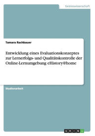 Entwicklung Eines Evaluationskonzeptes Zur Lernerfolgs- Und Qualit Tskontrolle Der Online-Lernumgebung Ehistory@Home - Tamara Rachbauer