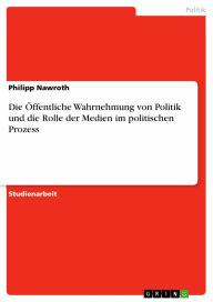 Die Ã?ffentliche Wahrnehmung von Politik und die Rolle der Medien im politischen Prozess Philipp Nawroth Author
