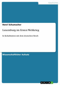 Luxemburg im Ersten Weltkrieg: In Kohabitation mit dem deutschen Reich Henri Schumacher Author