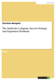 The Starbucks Company. Success Strategy And Expansion Problems: Success Strategy And Expansion Problems Christian Mangold Author