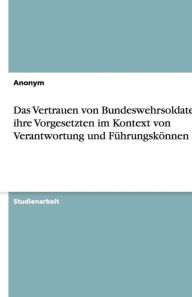 Das Vertrauen von Bundeswehrsoldaten in ihre Vorgesetzten im Kontext von Verantwortung und Führungskönnen - Anonym
