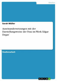 Auseinandersetzungen mit der Darstellungsweise der Frau im Werk Edgar Degas` Sarah Müller Author