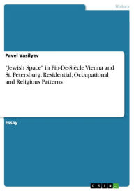 'Jewish Space' in Fin-De-Siècle Vienna and St. Petersburg: Residential, Occupational and Religious Patterns Pavel Vasilyev Author