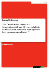 'Die Gemeinsame Außen- und Sicherheitspolitik der EU- entwickelt sie sich tatsächlich nach dem Paradigma des Intergouvernementalismus ?' - Sascha Tiedemann