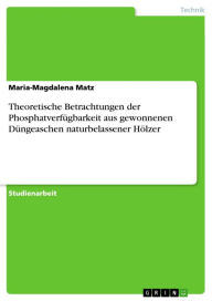 Theoretische Betrachtungen der PhosphatverfÃ¼gbarkeit aus gewonnenen DÃ¼ngeaschen naturbelassener HÃ¶lzer Maria-Magdalena Matz Author