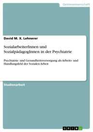 SozialarbeiterInnen und SozialpädagogInnen in der Psychiatrie: Psychiatrie- und Gesundheitsversorgung als Arbeits- und Handlungsfeld der Sozialen Arbe