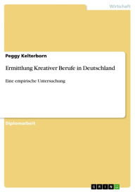 Ermittlung Kreativer Berufe in Deutschland: Eine empirische Untersuchung - Peggy Kelterborn