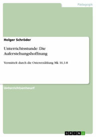 Unterrichtsstunde: Die Auferstehungshoffnung: Vermittelt durch die Ostererzählung Mk 16,1-8 Holger Schröder Author