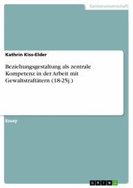 Beziehungsgestaltung als zentrale Kompetenz in der Arbeit mit Gewaltstraftätern (18-25j.) Kathrin Kiss-Elder Author