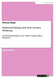 Stadtentwicklung nach dem zweiten Weltkrieg: Großwohnsiedlungen in der DDR an ausgewählten Beispielen - Theresa Hiepe