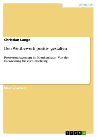 Den Wettbewerb positiv gestalten: Prozessmanagement im Krankenhaus - Von der Entwicklung bis zur Umsetzung Christian Lange Author