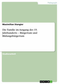Die Familie im Ausgang des 19. Jahrhunderts - BÃ¼rgertum und BildungsbÃ¼rgertum Maximilian Stangier Author