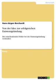 Von der Idee zur erfolgreichen ExistenzgrÃ¼ndung: Die entscheidenden Fehler bei der ExistenzgrÃ¼ndung vermeiden Hans-JÃ¼rgen Borchardt Author