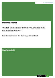 Walter Benjamins 'Berliner Kindheit um neunzehnhundert': Eine Interpretation der 'Fassung letzter Hand' Melanie Bacher Author